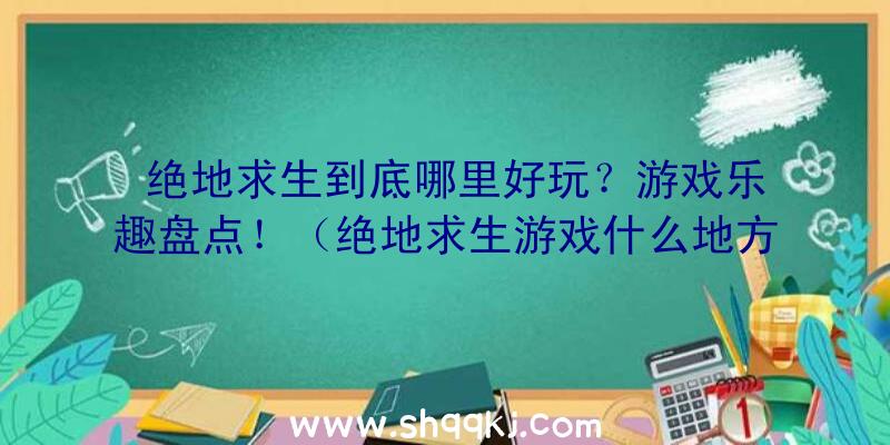 绝地求生到底哪里好玩？游戏乐趣盘点！（绝地求生游戏什么地方好玩）